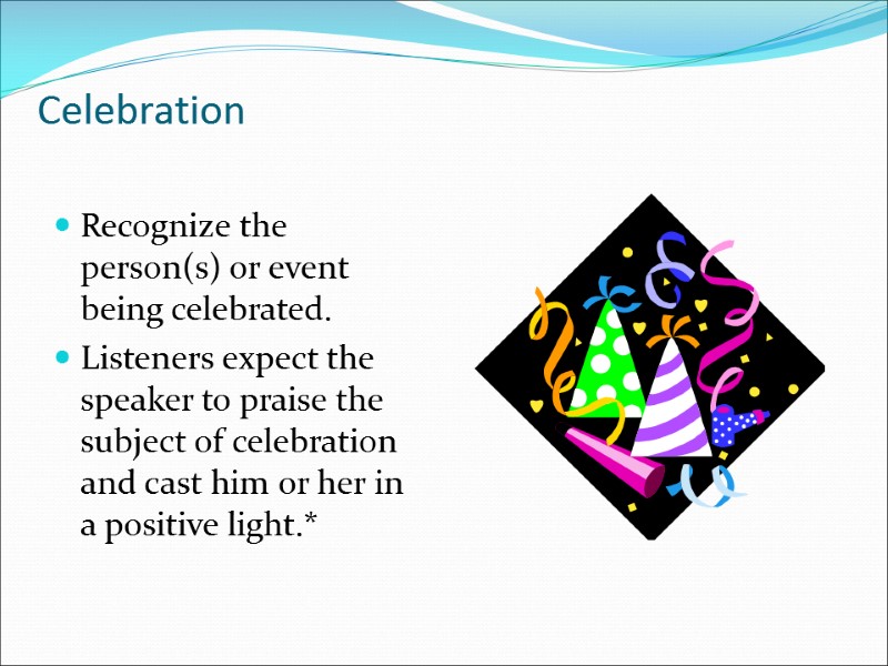 Celebration Recognize the person(s) or event being celebrated. Listeners expect the speaker to praise